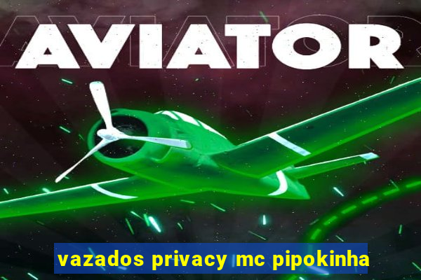 vazados privacy mc pipokinha